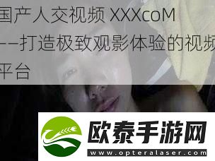 国产人交视频XXXcoM——打造极致观影体验的视频平台