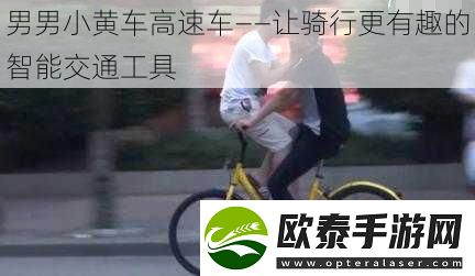 男男小黄车高速车——让骑行更有趣的智能交通工具