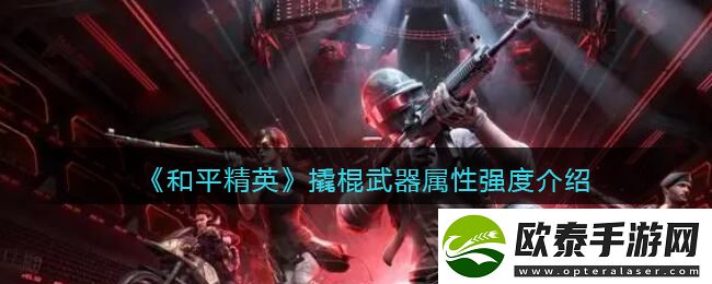 和平精英撬棍武器属性强度介绍