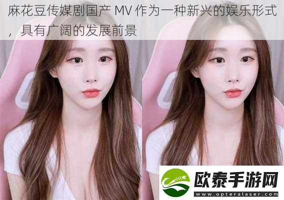 麻花豆传媒剧国产MV作为一种新兴的娱乐形式具有广阔的发展前景
