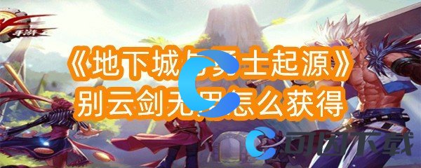 地下城与勇士起源别云剑无用怎么获得 高效角色培养指南