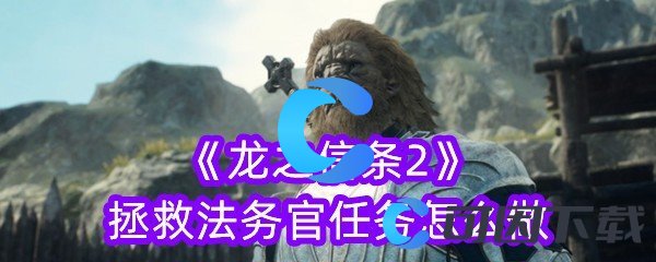 龙之信条2拯救法务官任务怎么做 游戏更新与版本变动解析