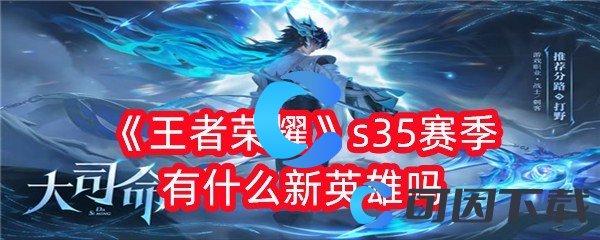 王者荣耀s35赛季有什么新英雄吗 合理分配资源提升角色的实力