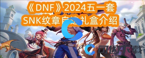 DNF2024五一套SNK纹章自选礼盒介绍 游戏内剧情深度挖掘，发现隐藏的故事线索