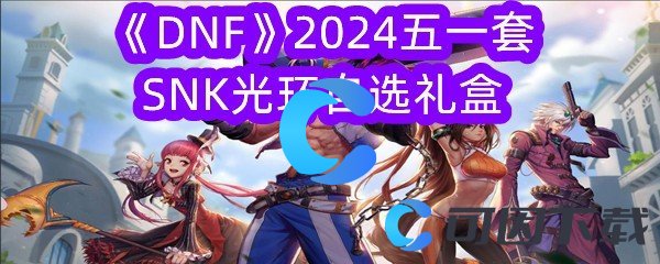 DNF2024五一套SNK光环自选礼盒 快速刷怪经验分享