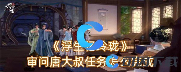 浮生忆玲珑审问唐大叔任务怎么完成 攻略教你合理布局
