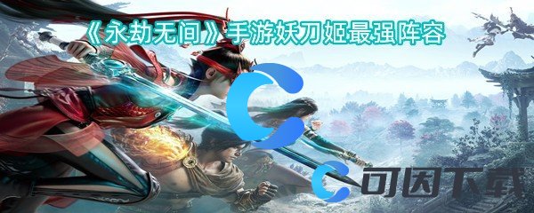 永劫无间手游妖刀姬最强阵容 攻略明确升级要点