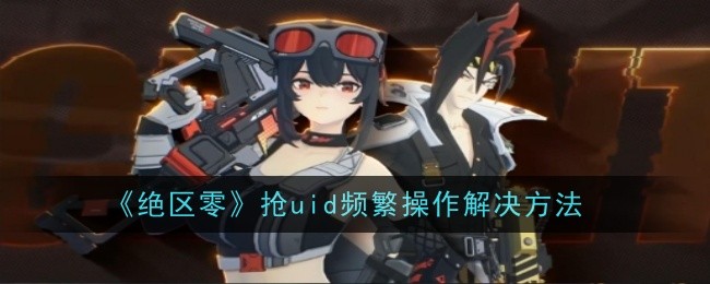 绝区零抢uid频繁操作解决方法