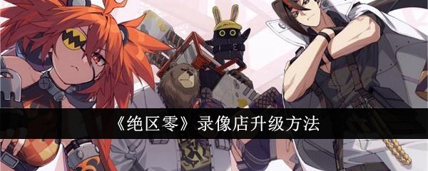 绝区零录像店升级方法