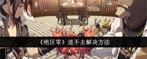 绝区零进不去解决方法