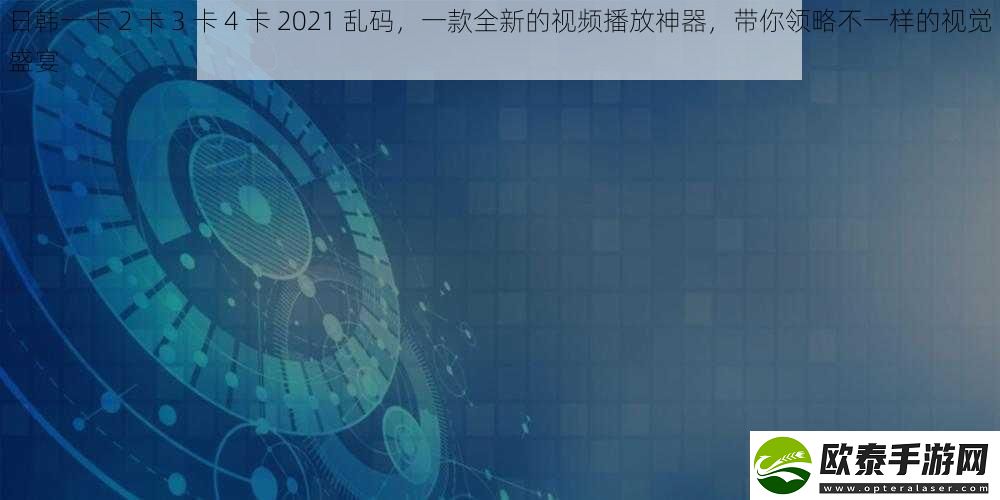 日韩一卡2卡3卡4卡2021乱码一款全新的视频播放神器带你领略不一样的视觉盛宴