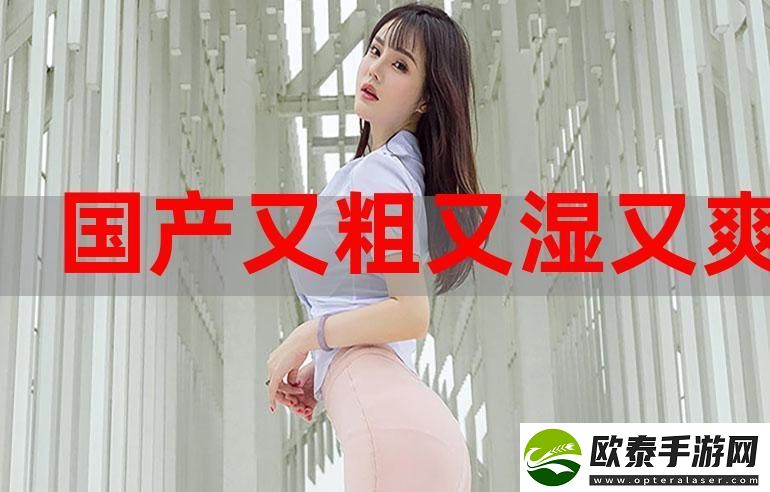 谈谈“国产又大又粗又爽老大爷”的魅力与独特之处