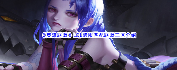 英雄联盟LOL跨服匹配联盟三区介绍 神秘任务全解锁推荐