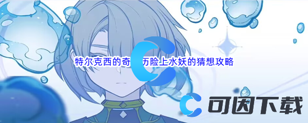 原神特尔克西的奇幻历险上水妖的猜想完成攻略 攻略分享升级技巧