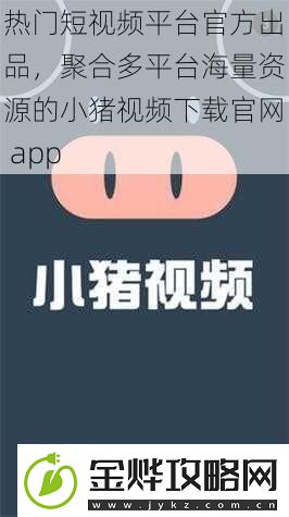 热门短视频平台官方出品聚合多平台海量资源的小猪视频下载官app