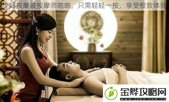 少妇按摩被按摩师啪啪只需轻轻一按享受极致体验