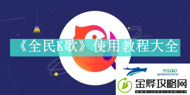 全民K歌使用方法是什么全民K歌如何使用资讯速递