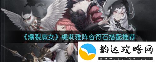 爆裂魔女缇莉雅阵容符石怎么搭配爆裂魔女缇莉雅阵容符石搭配推荐