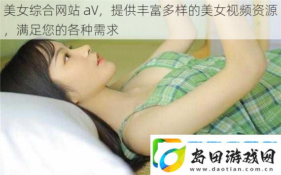 美女综合网站aV提供丰富多样的美女视频资源满足您的各种需求