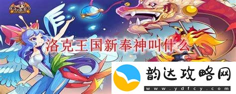洛克王国最近推出的新奉神具体名称是什么呢