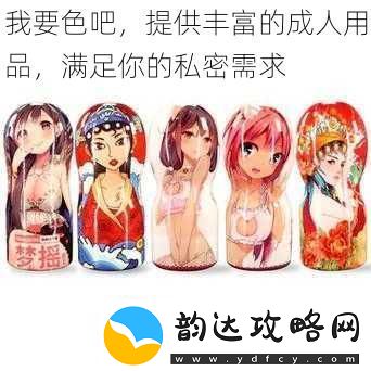 我要色吧提供丰富的成人用品满足你的私密需求