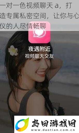 一对一色视频聊天a打造专属私密空间让你与心仪的人尽情畅聊