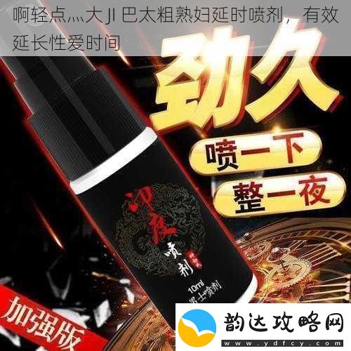 啊轻点灬大JI巴太粗**延时喷剂有效延长**时间