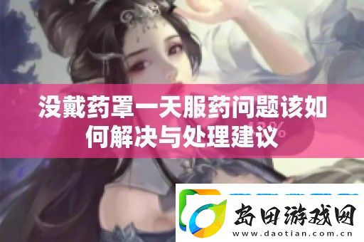 没戴药罩一天服药问题该如何解决与处理建议