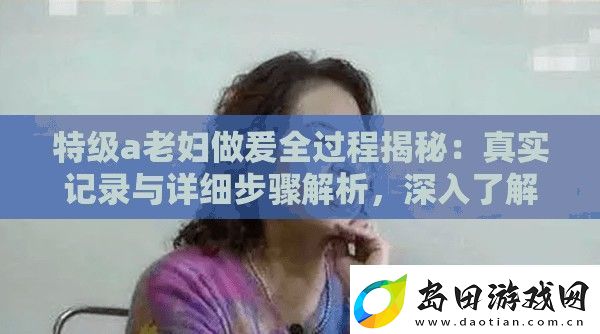 特级a老妇做爰全过程揭秘